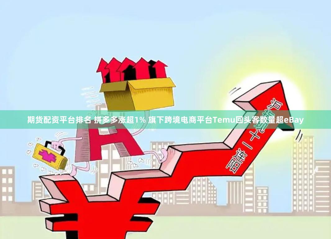 期货配资平台排名 拼多多涨超1% 旗下跨境电商平台Temu回头客数量超eBay