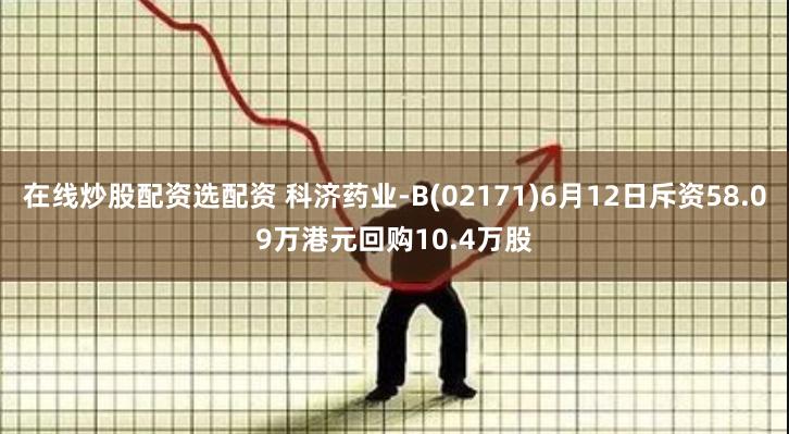 在线炒股配资选配资 科济药业-B(02171)6月12日斥资58.09万港元回购10.4万股