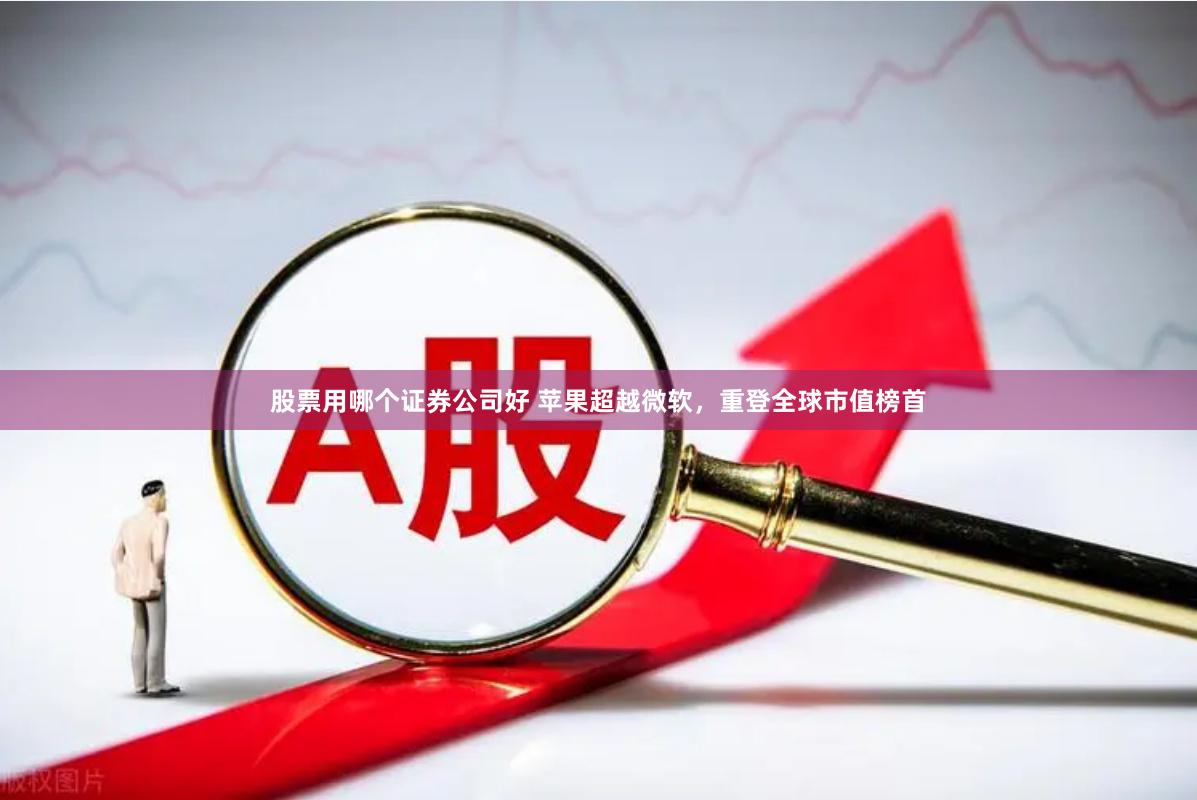 股票用哪个证券公司好 苹果超越微软，重登全球市值榜首