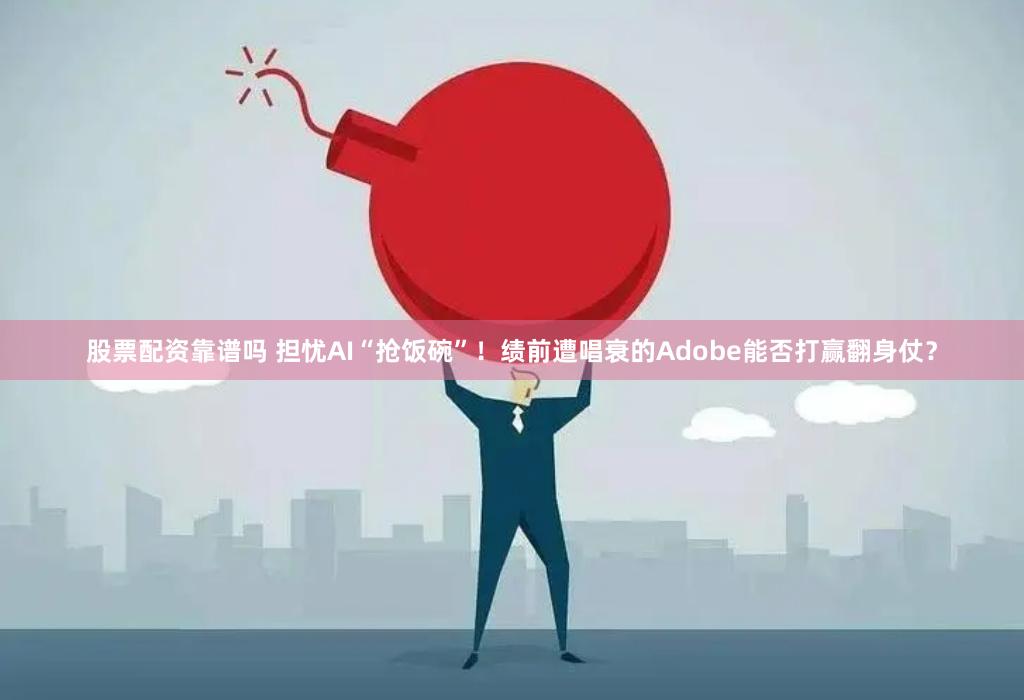股票配资靠谱吗 担忧AI“抢饭碗”！绩前遭唱衰的Adobe能否打赢翻身仗？