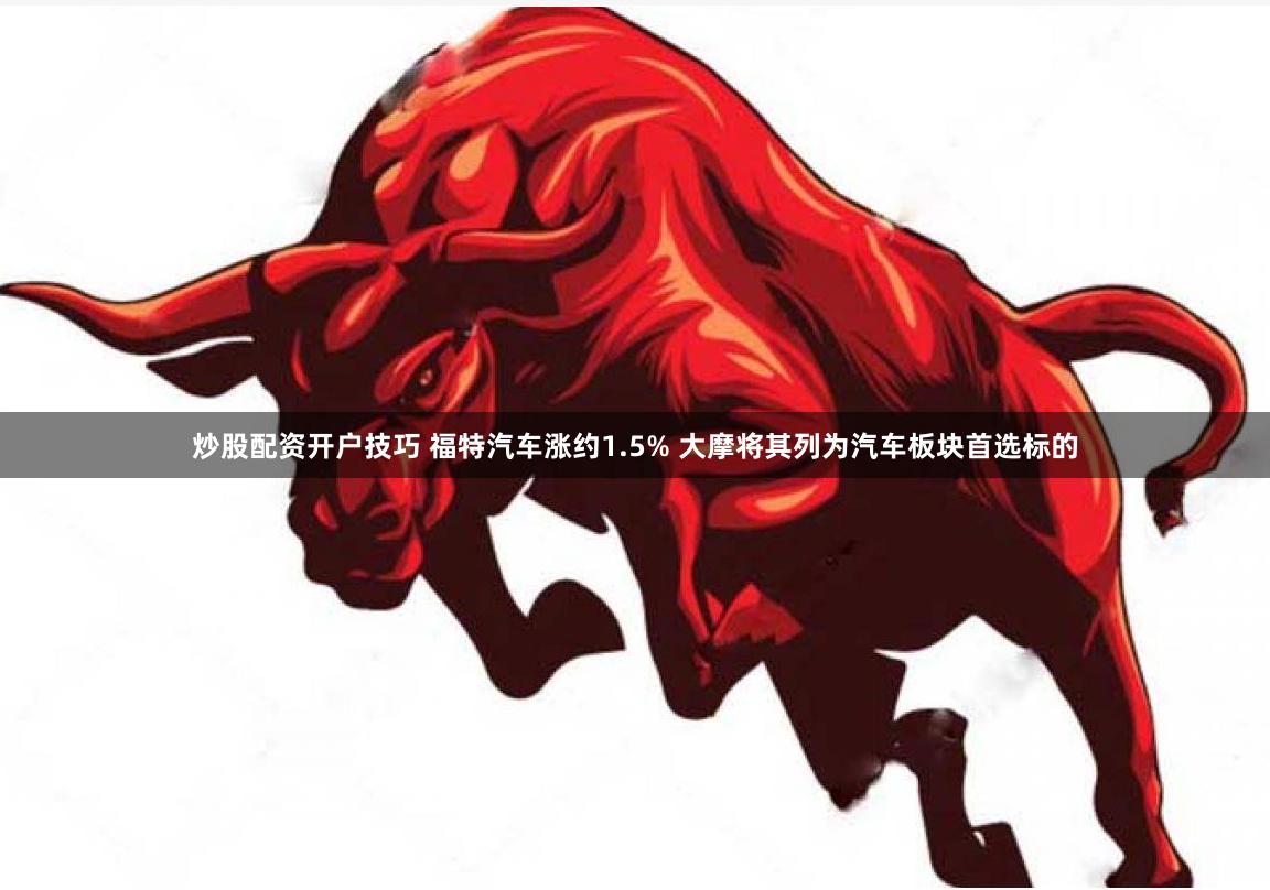 炒股配资开户技巧 福特汽车涨约1.5% 大摩将其列为汽车板块首选标的