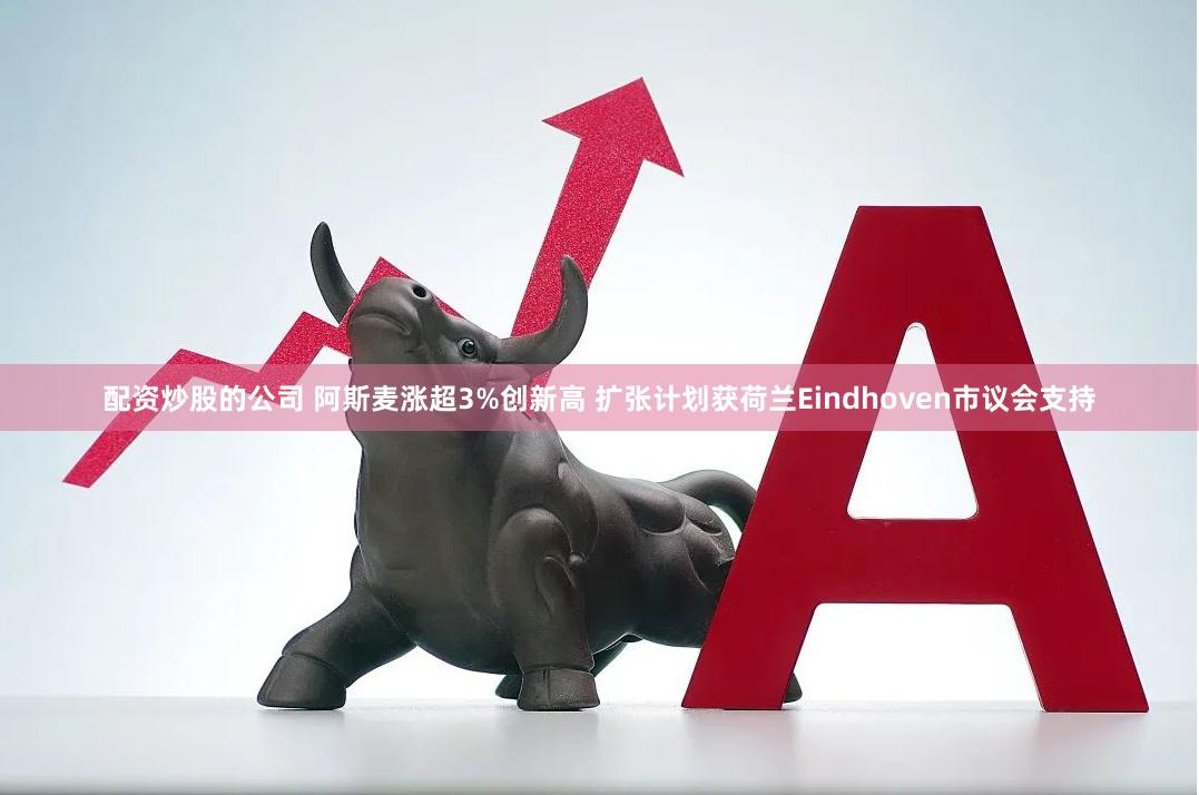 配资炒股的公司 阿斯麦涨超3%创新高 扩张计划获荷兰Eindhoven市议会支持