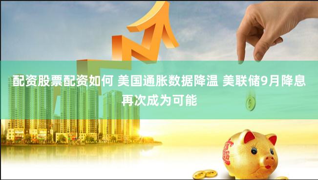 配资股票配资如何 美国通胀数据降温 美联储9月降息再次成为可能