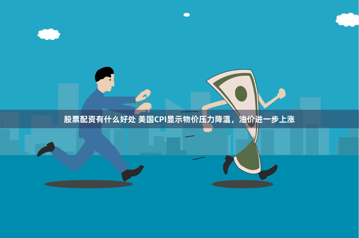 股票配资有什么好处 美国CPI显示物价压力降温，油价进一步上涨