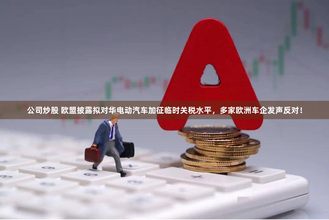 公司炒股 欧盟披露拟对华电动汽车加征临时关税水平，多家欧洲车企发声反对！