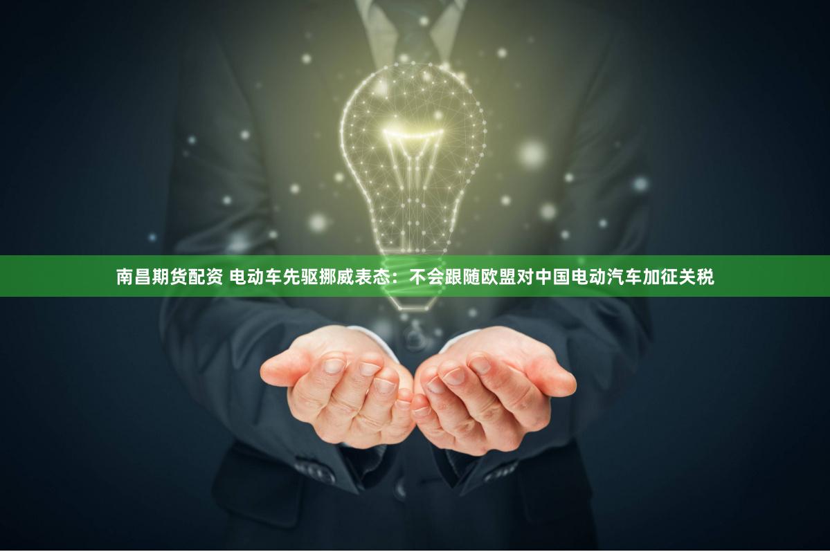 南昌期货配资 电动车先驱挪威表态：不会跟随欧盟对中国电动汽车加征关税