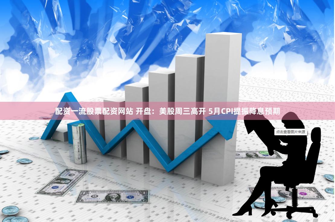 配资一流股票配资网站 开盘：美股周三高开 5月CPI提振降息预期