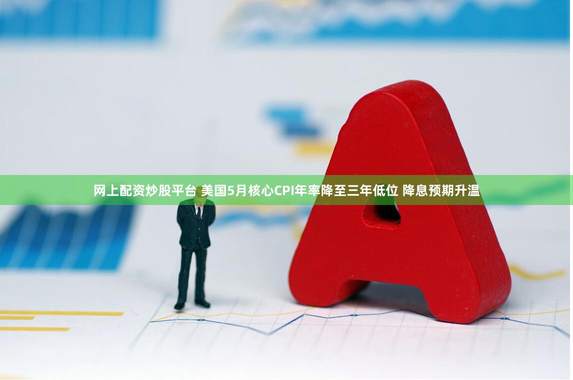 网上配资炒股平台 美国5月核心CPI年率降至三年低位 降息预期升温