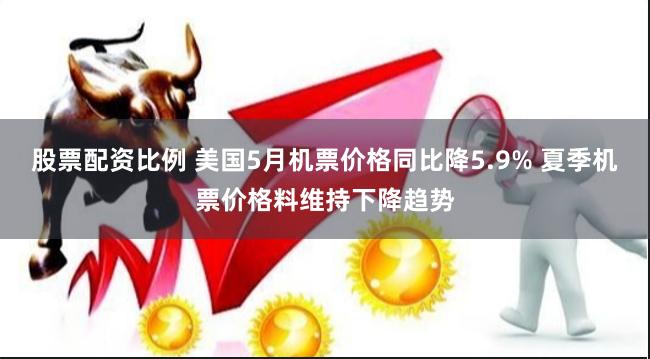 股票配资比例 美国5月机票价格同比降5.9% 夏季机票价格料维持下降趋势
