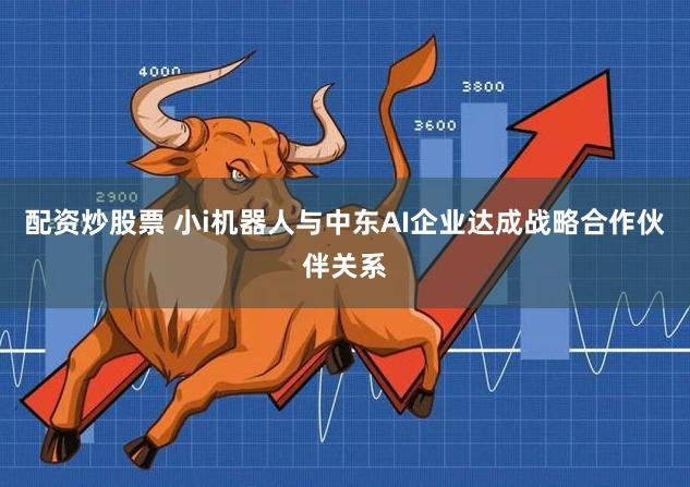配资炒股票 小i机器人与中东AI企业达成战略合作伙伴关系