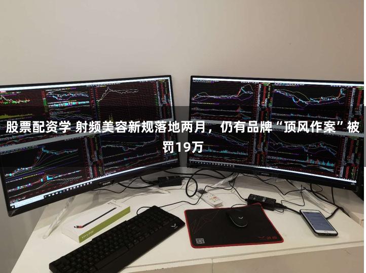 股票配资学 射频美容新规落地两月，仍有品牌“顶风作案”被罚19万