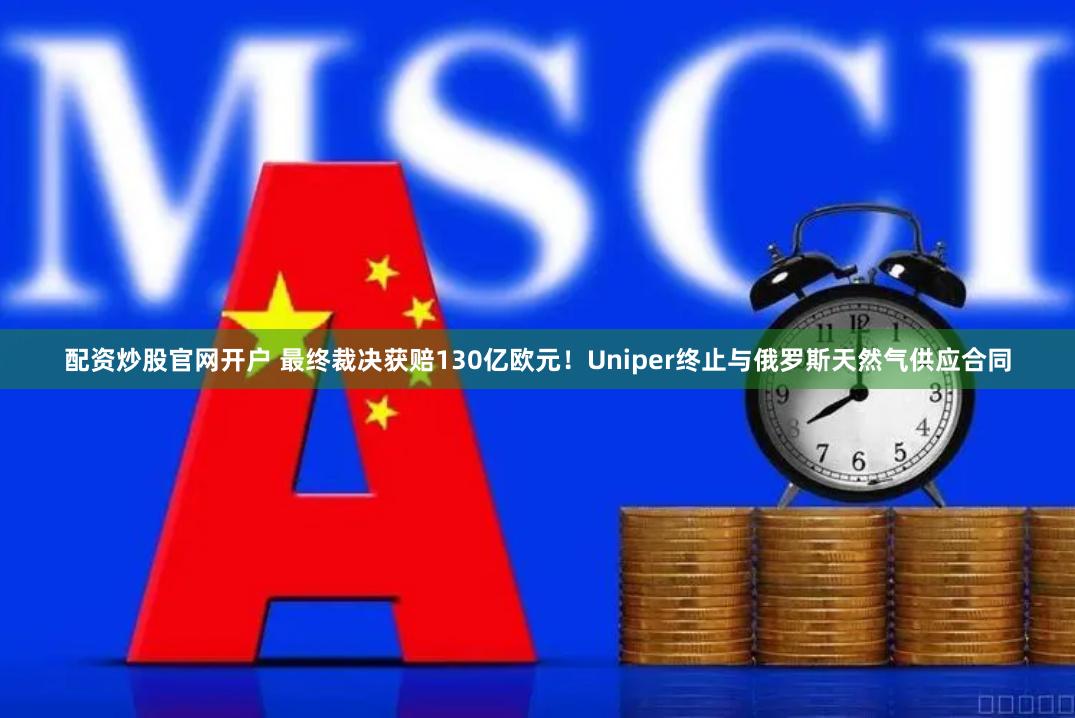 配资炒股官网开户 最终裁决获赔130亿欧元！Uniper终止与俄罗斯天然气供应合同