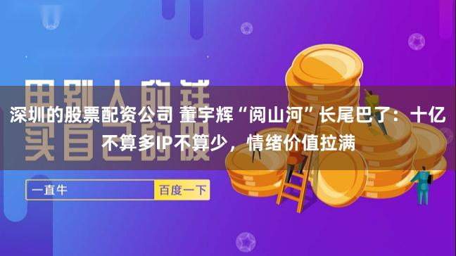深圳的股票配资公司 董宇辉“阅山河”长尾巴了：十亿不算多IP不算少，情绪价值拉满