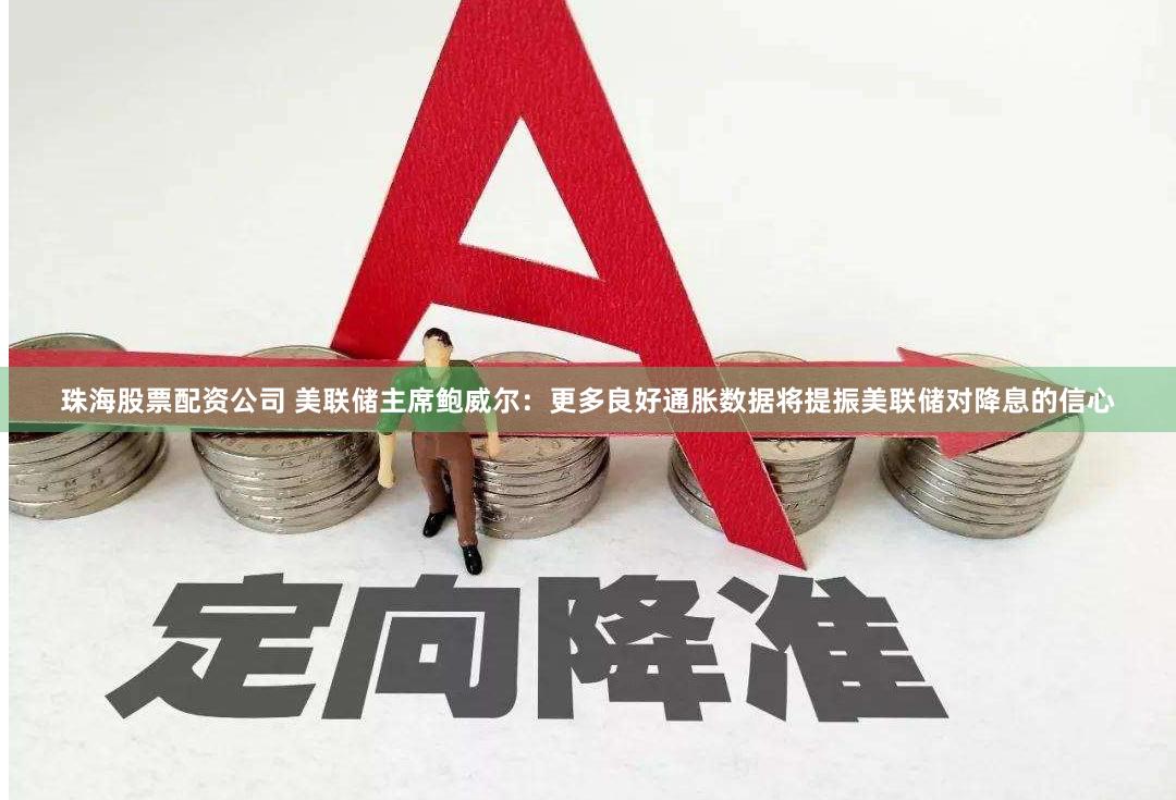 珠海股票配资公司 美联储主席鲍威尔：更多良好通胀数据将提振美联储对降息的信心