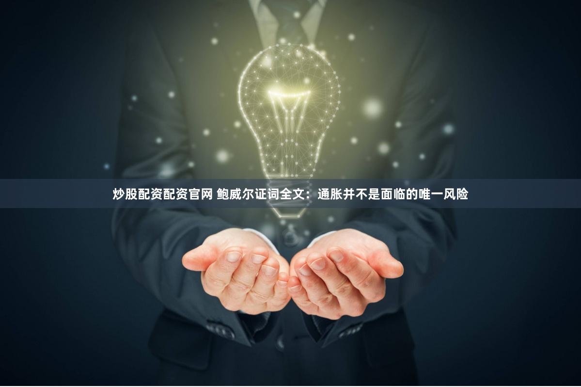 炒股配资配资官网 鲍威尔证词全文：通胀并不是面临的唯一风险