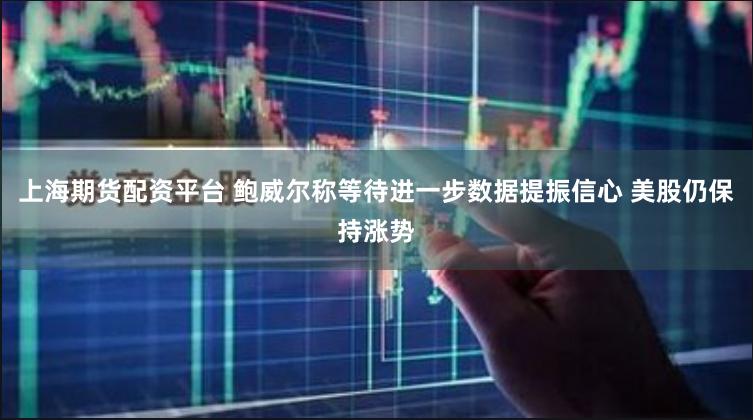 上海期货配资平台 鲍威尔称等待进一步数据提振信心 美股仍保持涨势
