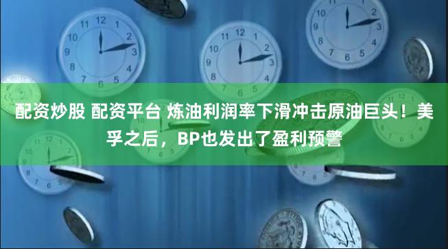 配资炒股 配资平台 炼油利润率下滑冲击原油巨头！美孚之后，BP也发出了盈利预警