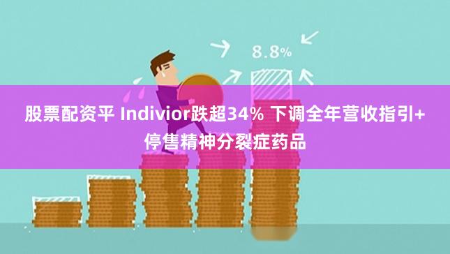 股票配资平 Indivior跌超34% 下调全年营收指引+停售精神分裂症药品