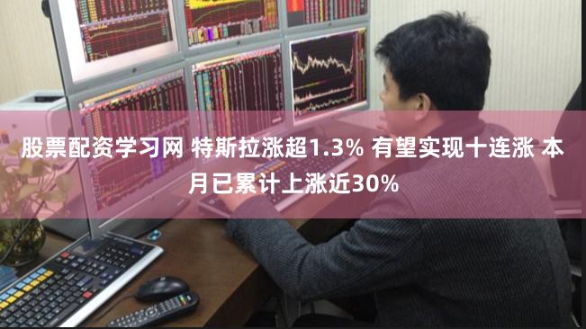 股票配资学习网 特斯拉涨超1.3% 有望实现十连涨 本月已累计上涨近30%