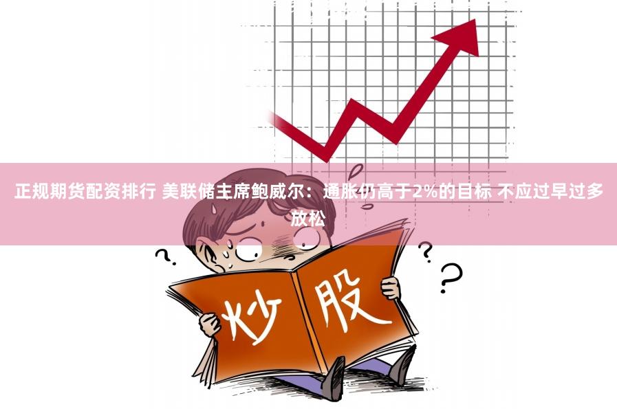 正规期货配资排行 美联储主席鲍威尔：通胀仍高于2%的目标 不应过早过多放松