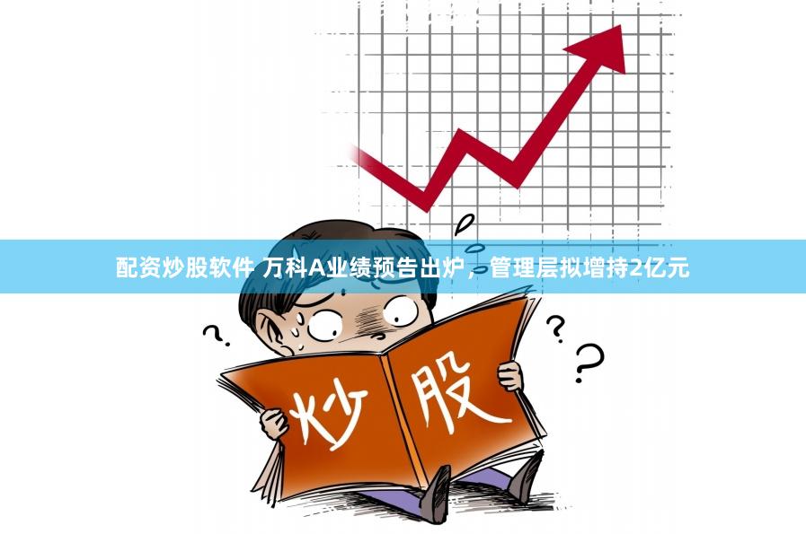 配资炒股软件 万科A业绩预告出炉，管理层拟增持2亿元