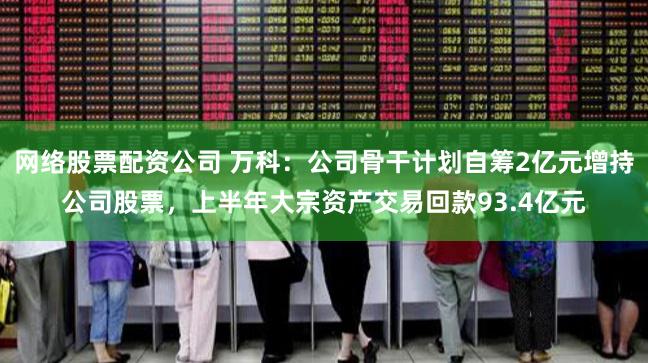 网络股票配资公司 万科：公司骨干计划自筹2亿元增持公司股票，上半年大宗资产交易回款93.4亿元