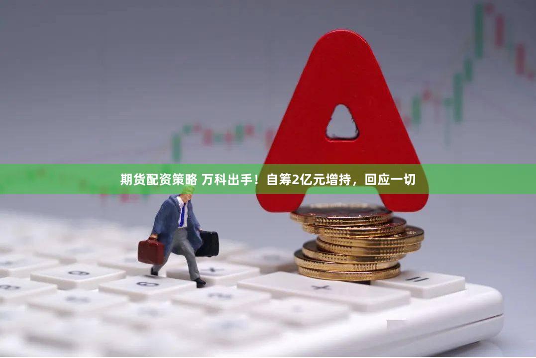 期货配资策略 万科出手！自筹2亿元增持，回应一切
