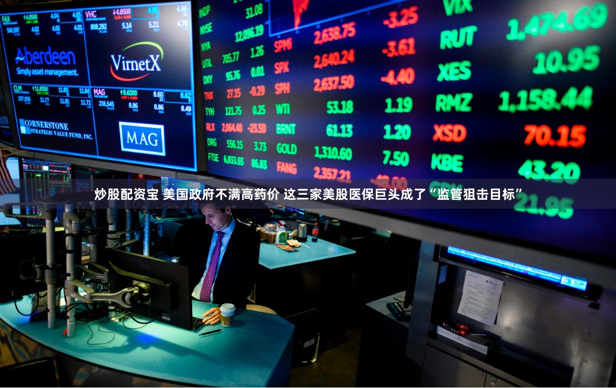 炒股配资宝 美国政府不满高药价 这三家美股医保巨头成了“监管狙击目标”