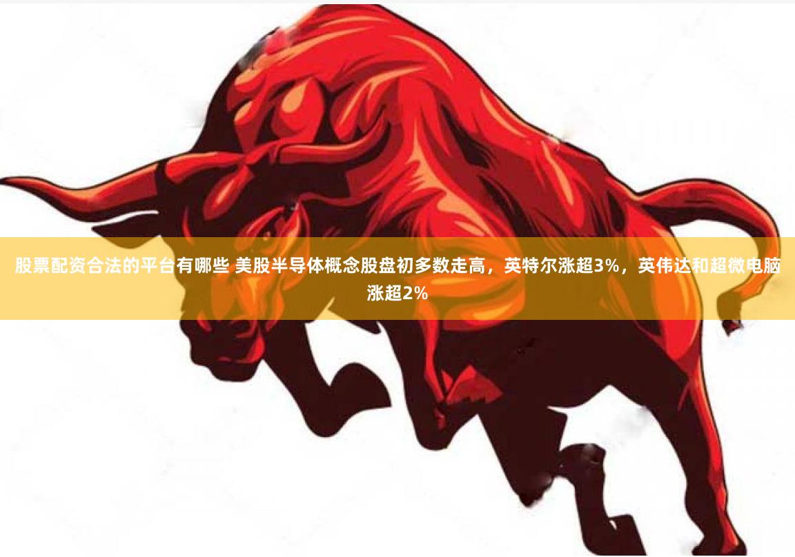 股票配资合法的平台有哪些 美股半导体概念股盘初多数走高，英特尔涨超3%，英伟达和超微电脑涨超2%