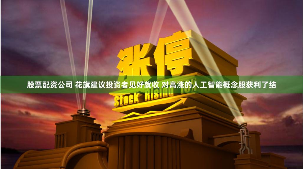 股票配资公司 花旗建议投资者见好就收 对高涨的人工智能概念股获利了结
