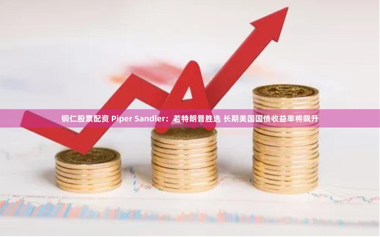 铜仁股票配资 Piper Sandler：若特朗普胜选 长期美国国债收益率将飙升