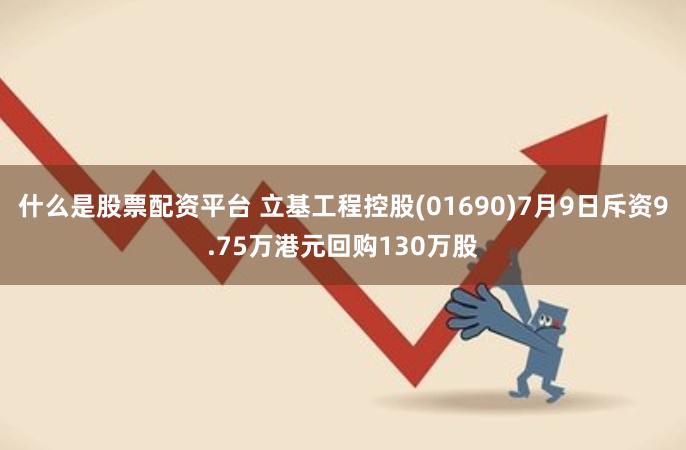 什么是股票配资平台 立基工程控股(01690)7月9日斥资9.75万港元回购130万股