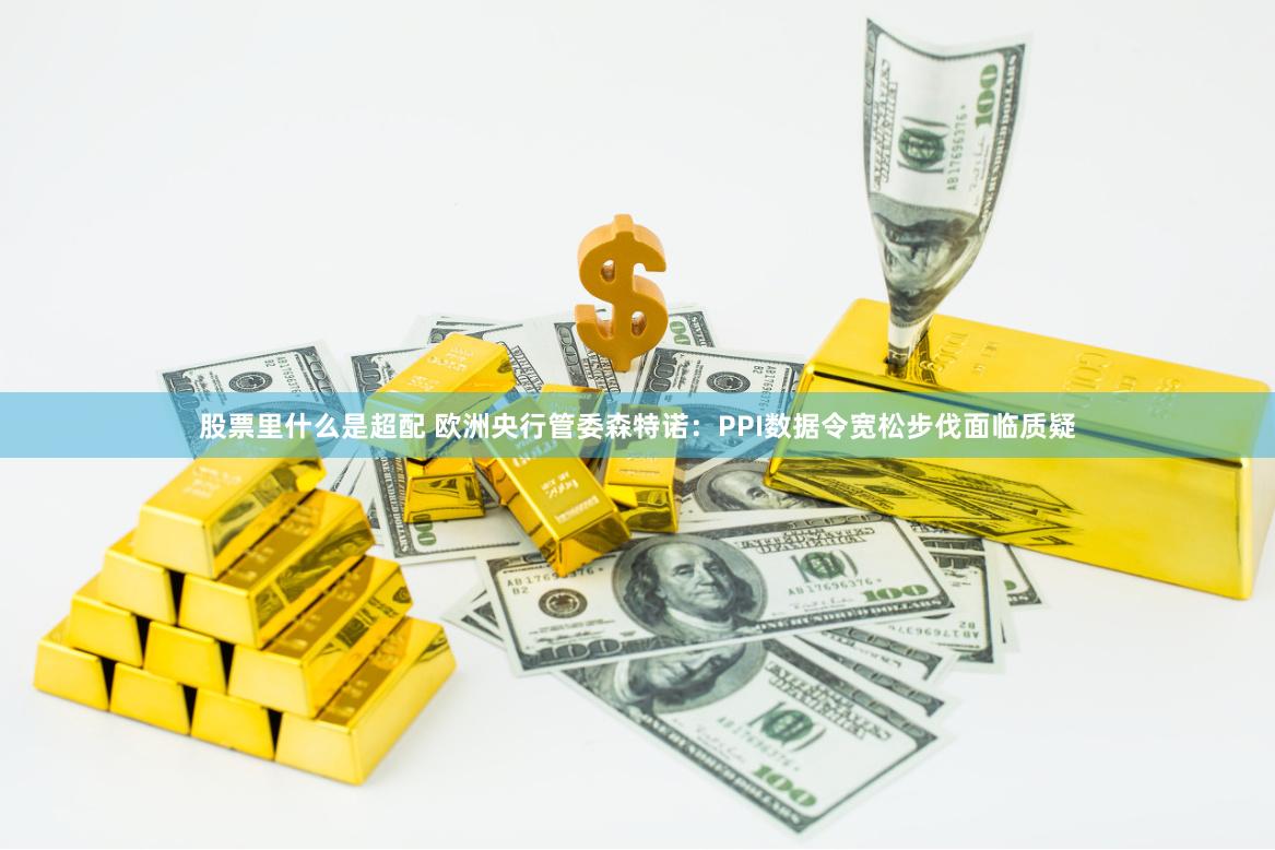 股票里什么是超配 欧洲央行管委森特诺：PPI数据令宽松步伐面临质疑