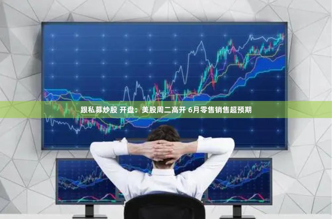 跟私募炒股 开盘：美股周二高开 6月零售销售超预期