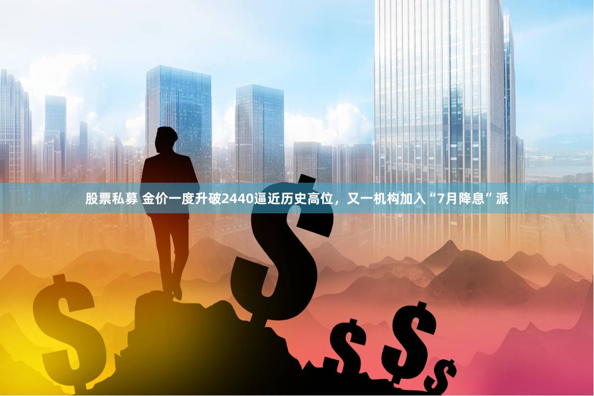 股票私募 金价一度升破2440逼近历史高位，又一机构加入“7月降息”派
