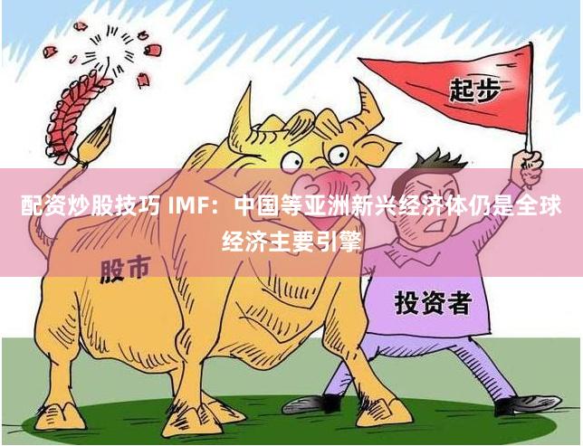 配资炒股技巧 IMF：中国等亚洲新兴经济体仍是全球经济主要引擎