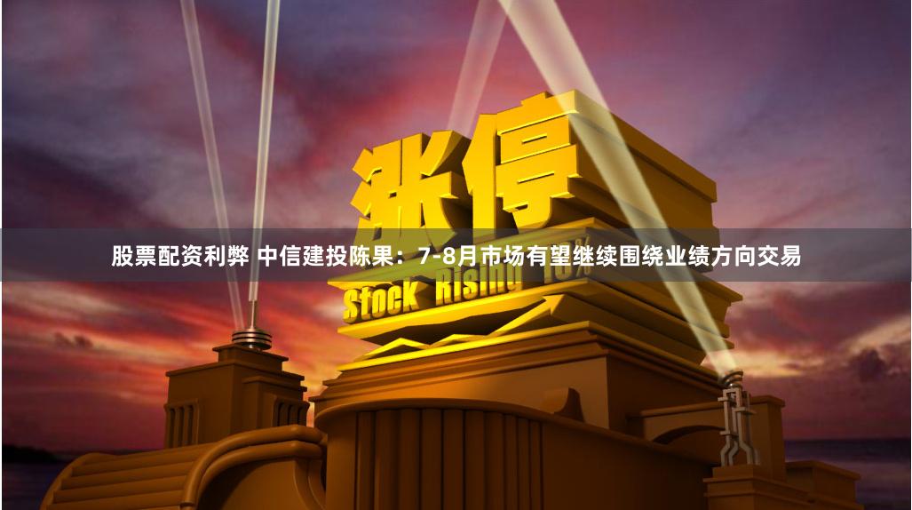股票配资利弊 中信建投陈果：7-8月市场有望继续围绕业绩方向交易