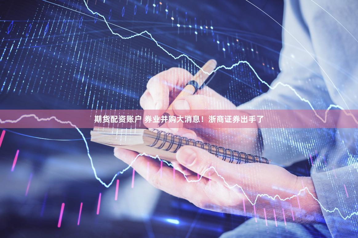 期货配资账户 券业并购大消息！浙商证券出手了