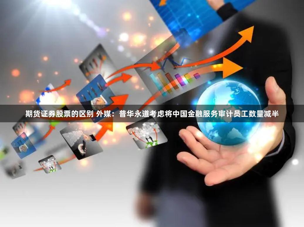 期货证券股票的区别 外媒：普华永道考虑将中国金融服务审计员工数量减半