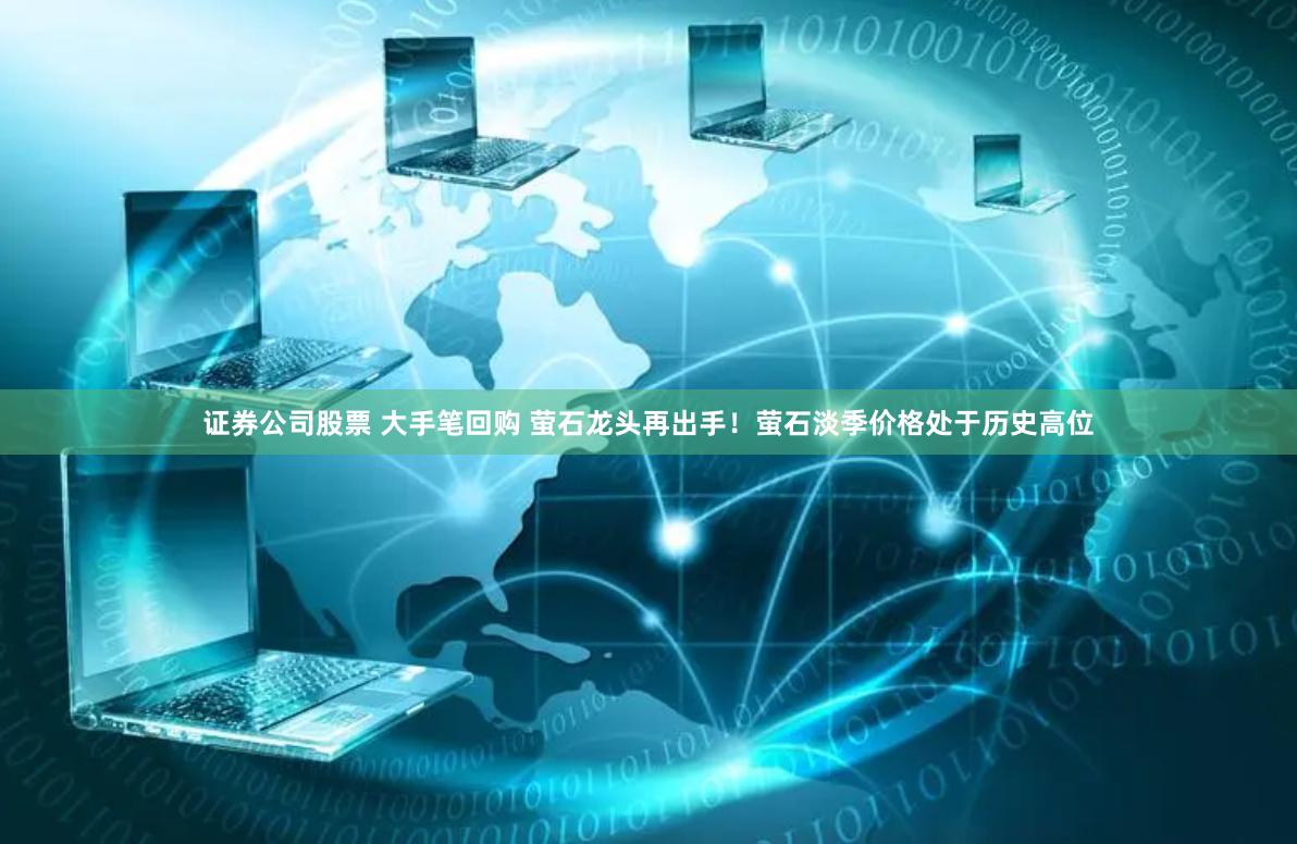 证券公司股票 大手笔回购 萤石龙头再出手！萤石淡季价格处于历史高位