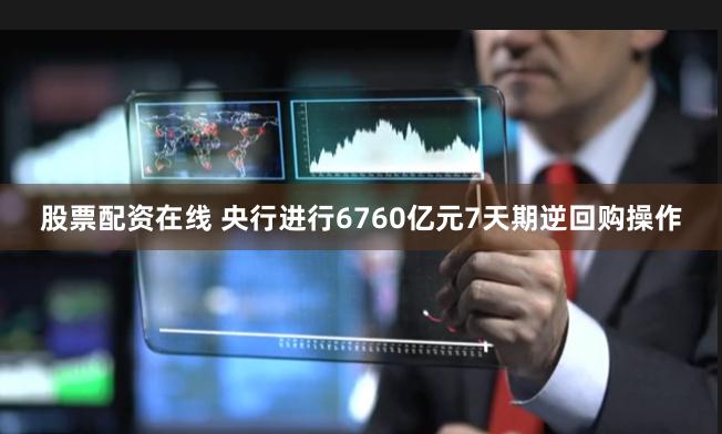 股票配资在线 央行进行6760亿元7天期逆回购操作