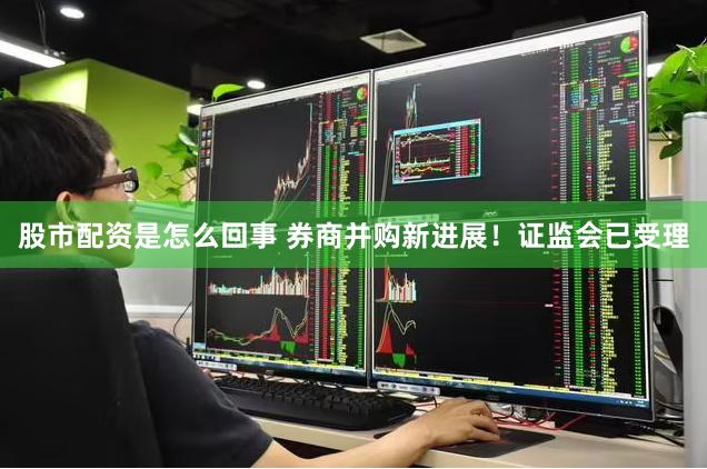 股市配资是怎么回事 券商并购新进展！证监会已受理