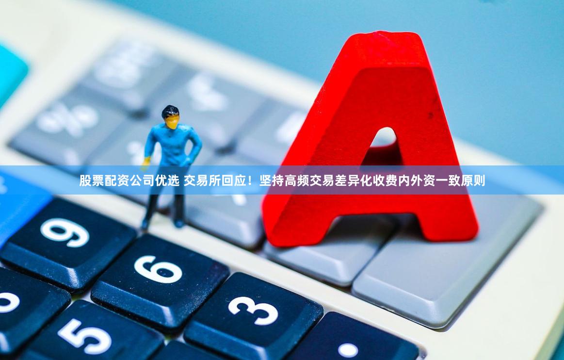 股票配资公司优选 交易所回应！坚持高频交易差异化收费内外资一致原则