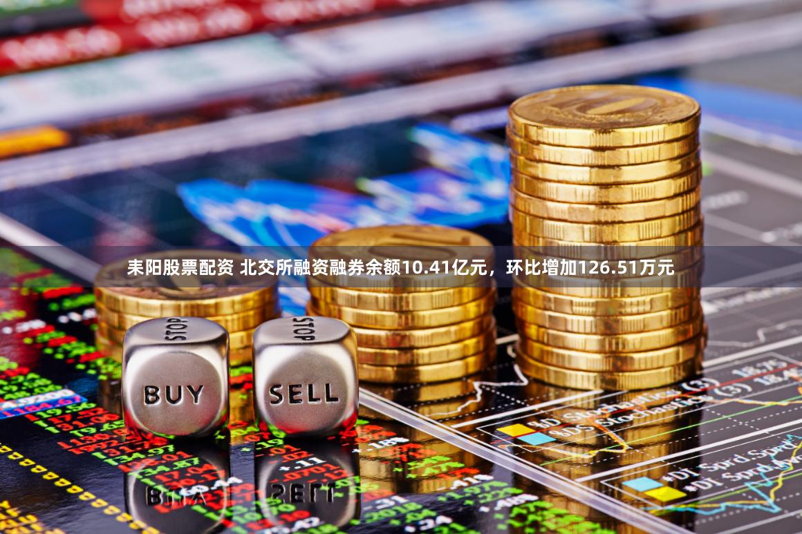 耒阳股票配资 北交所融资融券余额10.41亿元，环比增加126.51万元