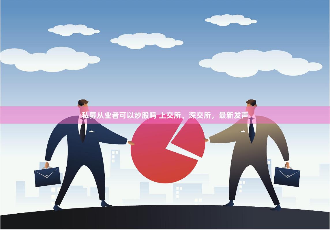 私募从业者可以炒股吗 上交所、深交所，最新发声