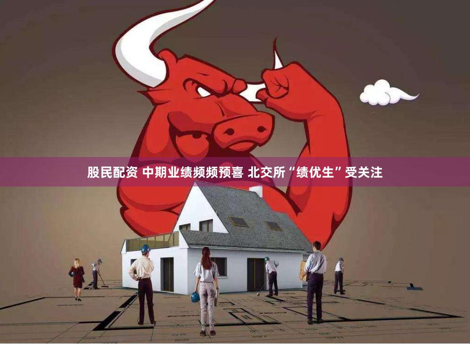 股民配资 中期业绩频频预喜 北交所“绩优生”受关注