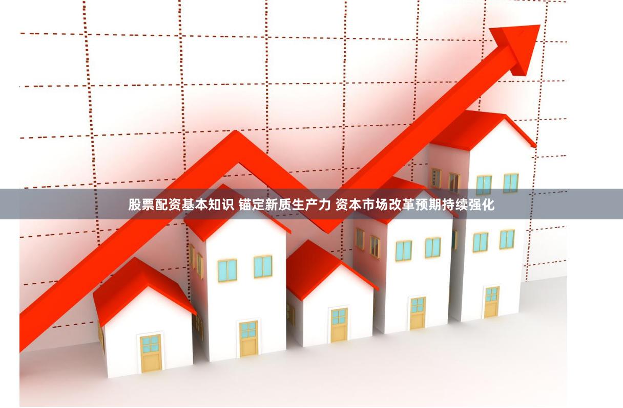 股票配资基本知识 锚定新质生产力 资本市场改革预期持续强化