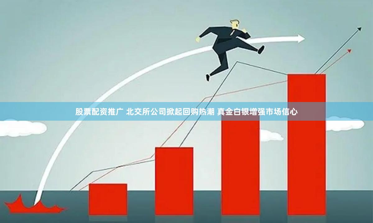 股票配资推广 北交所公司掀起回购热潮 真金白银增强市场信心