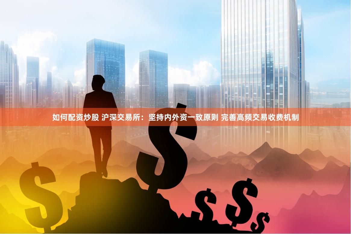 如何配资炒股 沪深交易所：坚持内外资一致原则 完善高频交易收费机制