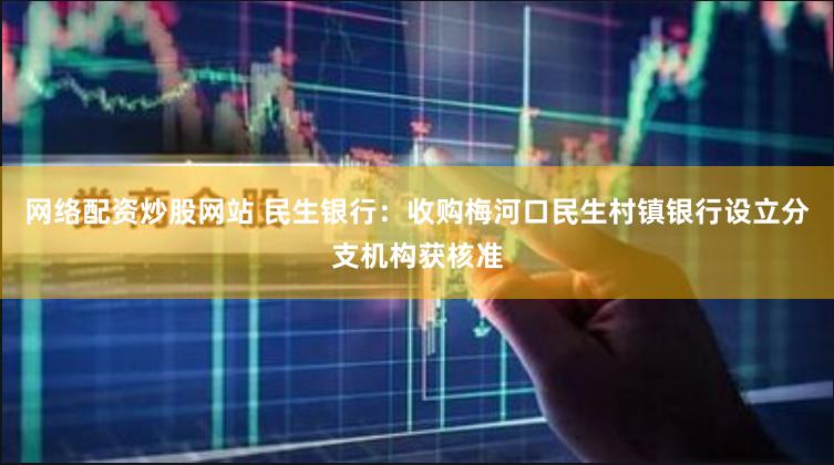 网络配资炒股网站 民生银行：收购梅河口民生村镇银行设立分支机构获核准